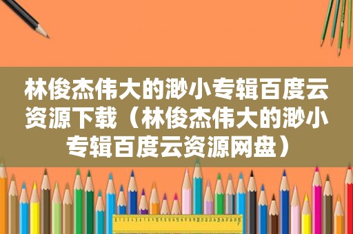 林俊杰伟大的渺小专辑百度云资源下载（林俊杰伟大的渺小专辑百度云资源网盘）