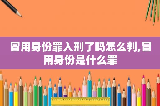 冒用身份罪入刑了吗怎么判,冒用身份是什么罪