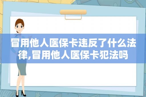 冒用他人医保卡违反了什么法律,冒用他人医保卡犯法吗