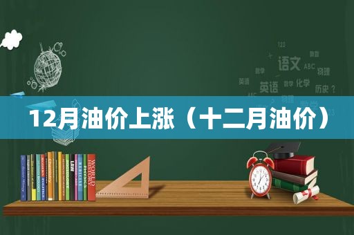 12月油价上涨（十二月油价）