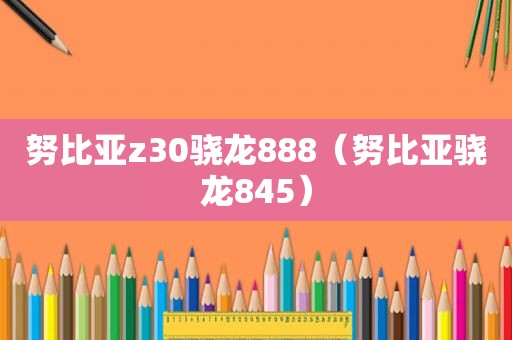 努比亚z30骁龙888（努比亚骁龙845）