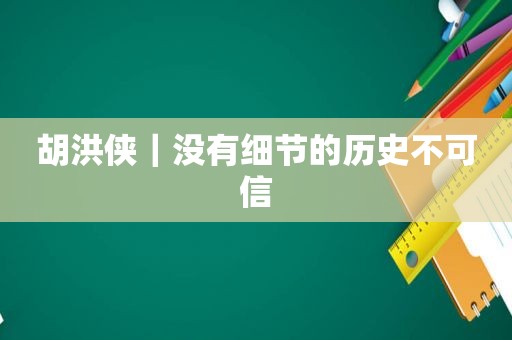 胡洪侠｜没有细节的历史不可信  第1张