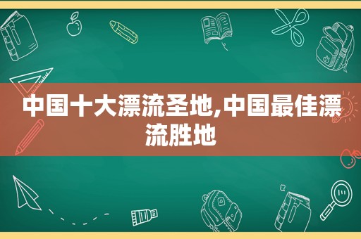 中国十大漂流圣地,中国最佳漂流胜地