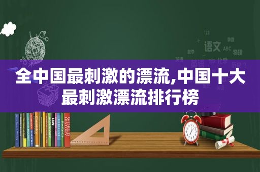 全中国最 *** 的漂流,中国十大最 *** 漂流排行榜