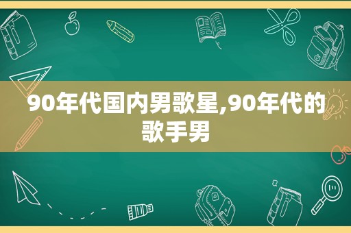 90年代国内男歌星,90年代的歌手男