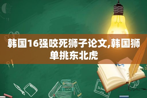 韩国16强咬死狮子论文,韩国狮单挑东北虎