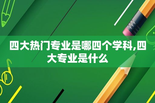 四大热门专业是哪四个学科,四大专业是什么