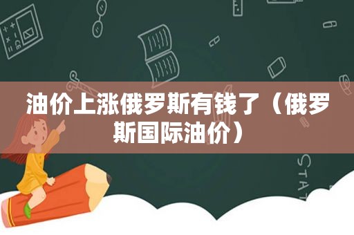 油价上涨俄罗斯有钱了（俄罗斯国际油价）