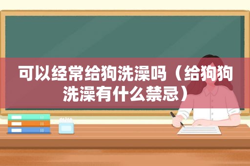 可以经常给狗洗澡吗（给狗狗洗澡有什么禁忌）