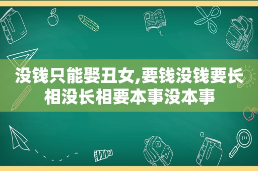 没钱只能娶丑女,要钱没钱要长相没长相要本事没本事