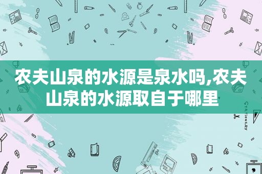 农夫山泉的水源是泉水吗,农夫山泉的水源取自于哪里