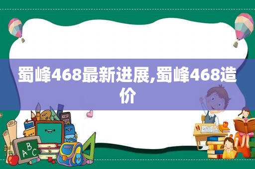 蜀峰468最新进展,蜀峰468造价