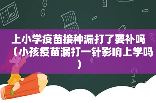 上小学疫苗接种漏打了要补吗（小孩疫苗漏打一针影响上学吗）