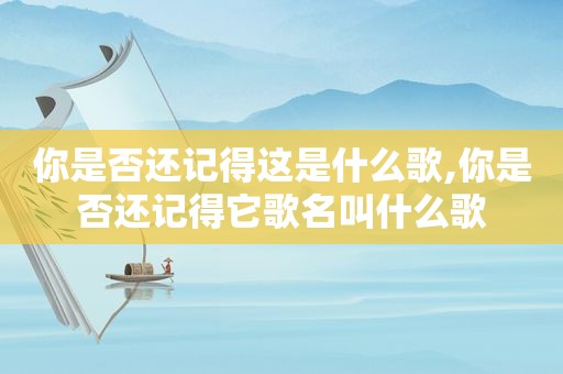 你是否还记得这是什么歌,你是否还记得它歌名叫什么歌