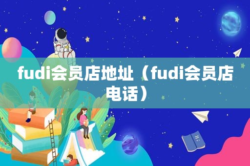 fudi会员店地址（fudi会员店电话）