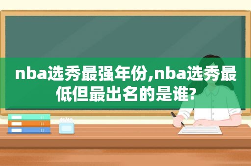 nba选秀最强年份,nba选秀最低但最出名的是谁?