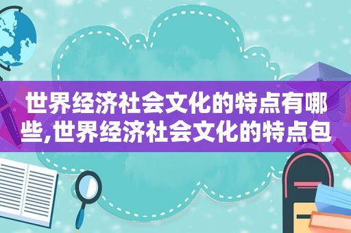 世界经济社会文化的特点有哪些,世界经济社会文化的特点包括  第1张