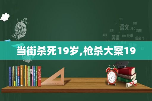 当街杀死19岁,枪杀大案19