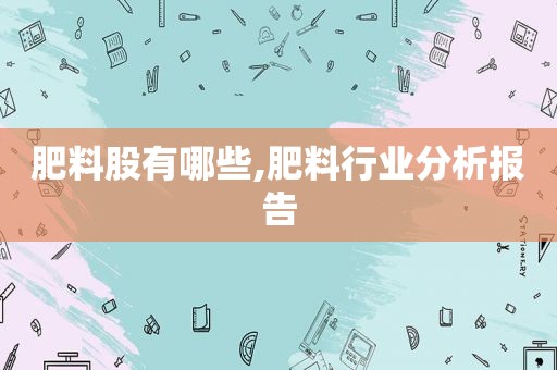 肥料股有哪些,肥料行业分析报告