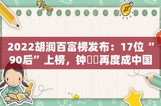 2022胡润百富榜发布：17位“90后”上榜，钟睒睒再度成中国首富  第1张