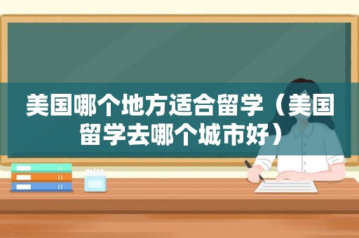 美国哪个地方适合留学（美国留学去哪个城市好）