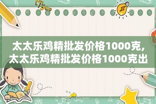 太太乐鸡精批发价格1000克,太太乐鸡精批发价格1000克出厂价