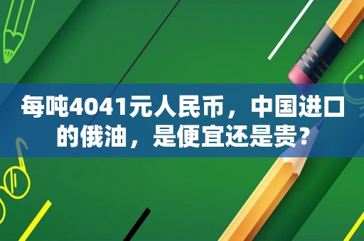 每吨4041元人民币，中国进口的俄油，是便宜还是贵？