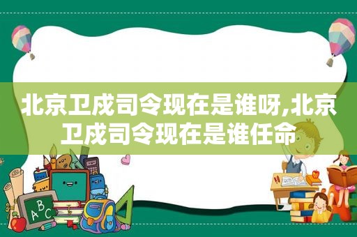 北京卫戍司令现在是谁呀,北京卫戍司令现在是谁任命