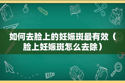 如何去脸上的妊娠斑最有效（脸上妊娠斑怎么去除）