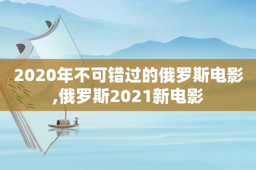 2020年不可错过的俄罗斯电影,俄罗斯2021新电影