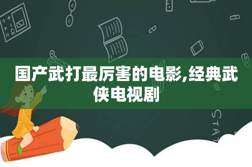 国产武打最厉害的电影,经典武侠电视剧