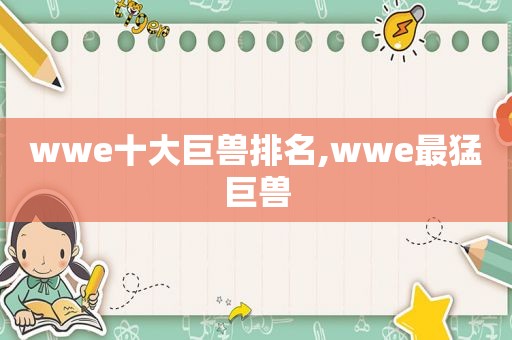 wwe十大巨兽排名,wwe最猛巨兽