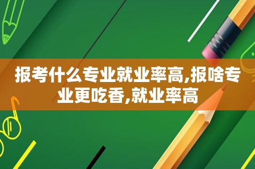 报考什么专业就业率高,报啥专业更吃香,就业率高