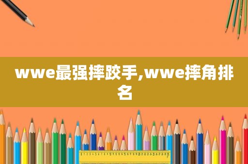 wwe最强摔跤手,wwe摔角排名