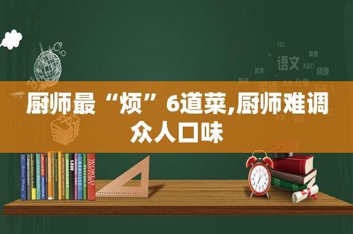 厨师最“烦”6道菜,厨师难调众人口味