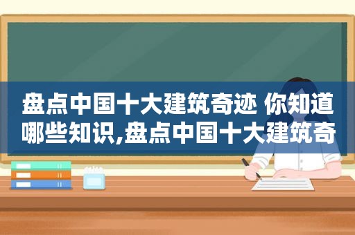 盘点中国十大建筑奇迹 你知道哪些知识,盘点中国十大建筑奇迹 你知道哪些东西