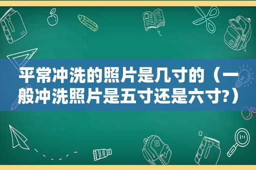 平常冲洗的照片是几寸的（一般冲洗照片是五寸还是六寸?）