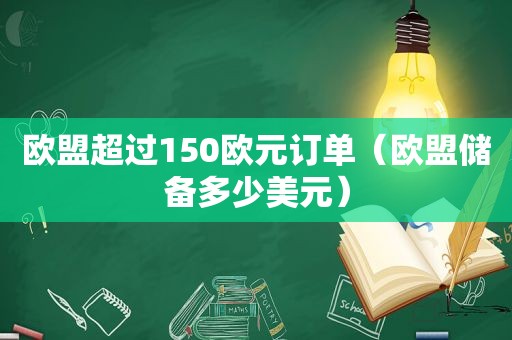 欧盟超过150欧元订单（欧盟储备多少美元）