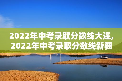 2022年中考录取分数线大连,2022年中考录取分数线新疆  第1张