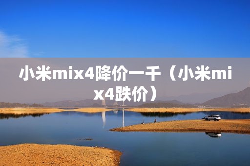 小米mix4降价一千（小米mix4跌价）