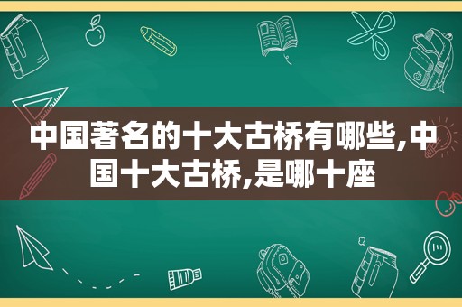 中国著名的十大古桥有哪些,中国十大古桥,是哪十座  第1张