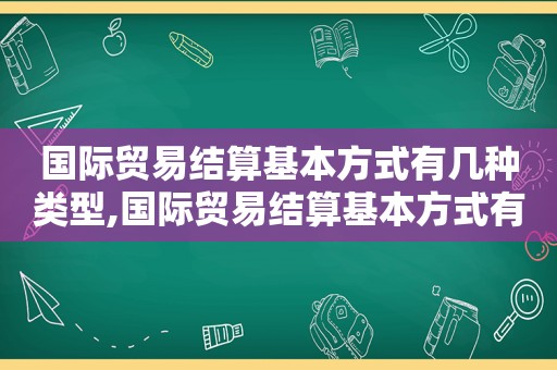 国际贸易结算基本方式有几种类型,国际贸易结算基本方式有几种形式