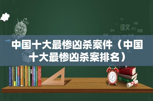 中国十大最惨凶杀案件（中国十大最惨凶杀案排名）