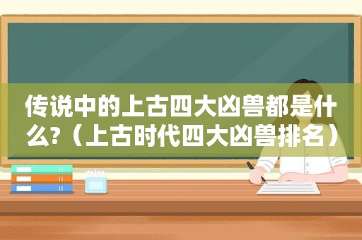 传说中的上古四大凶兽都是什么?（上古时代四大凶兽排名）