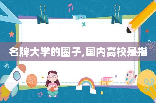 名牌大学的圈子,国内高校是指  第1张