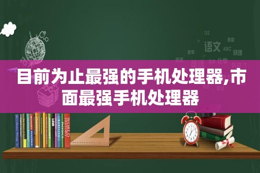 目前为止最强的手机处理器,市面最强手机处理器