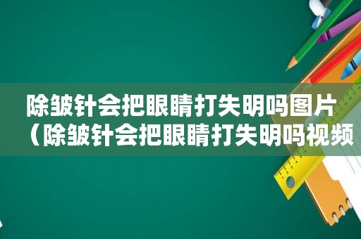 除皱针会把眼睛打失明吗图片（除皱针会把眼睛打失明吗视频）