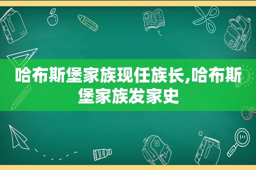 哈布斯堡家族现任族长,哈布斯堡家族发家史  第1张