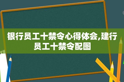 银行员工十禁令心得体会,建行员工十禁令配图