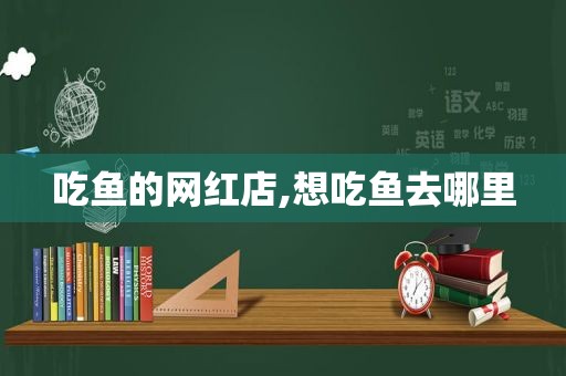 吃鱼的网红店,想吃鱼去哪里